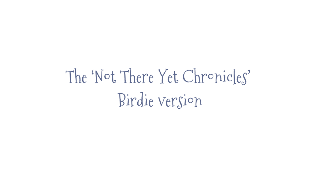 The ‘Not There Yet Chronicles’ - Birdie version - randomcreativemoments